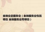 金融業(yè)是服務(wù)業(yè)（金融服務(wù)業(yè)包括哪些 金融服務(wù)業(yè)有哪些）