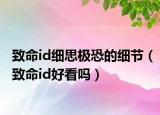 致命id細(xì)思極恐的細(xì)節(jié)（致命id好看嗎）