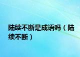 陸續(xù)不斷是成語(yǔ)嗎（陸續(xù)不斷）
