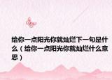 給你一點(diǎn)陽光你就燦爛下一句是什么（給你一點(diǎn)陽光你就燦爛什么意思）