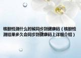 核酸檢測什么時(shí)候同步到健康碼（核酸檢測結(jié)果多久會(huì)同步到健康碼上詳細(xì)介紹）