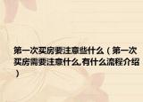 第一次買房要注意些什么（第一次買房需要注意什么,有什么流程介紹）