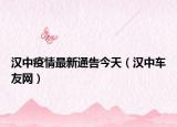 漢中疫情最新通告今天（漢中車(chē)友網(wǎng)）
