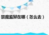 禁魔監(jiān)獄在哪（怎么去）