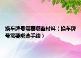 換車牌號(hào)需要哪些材料（換車牌號(hào)需要哪些手續(xù)）