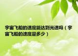 宇宙飛船的速度能達(dá)到光速嗎（宇宙飛船的速度是多少）