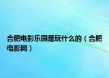合肥電影樂園是玩什么的（合肥電影網(wǎng)）