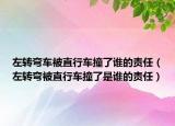 左轉(zhuǎn)彎車被直行車撞了誰的責任（左轉(zhuǎn)彎被直行車撞了是誰的責任）