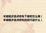 半坡起步定點(diǎn)停車下坡時(shí)怎么做（半坡起步定點(diǎn)停車的技巧是什么）