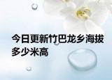 今日更新竹巴龍鄉(xiāng)海拔多少米高