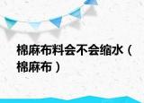 棉麻布料會(huì)不會(huì)縮水（棉麻布）