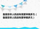 備案非本人機動車需要審核多久（備案非本人機動車要審核多久）