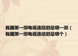 我國第一部電視連續(xù)劇是哪一部（我國第一部電視連續(xù)劇是哪個）