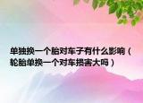 單獨換一個胎對車子有什么影響（輪胎單換一個對車損害大嗎）