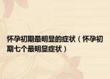 懷孕初期最明顯的癥狀（懷孕初期七個最明顯癥狀）