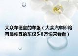 大眾車便宜的車型（大眾汽車即將有最便宜的車僅5-8萬(wàn)快來(lái)看看）