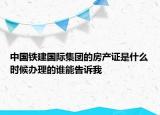中國鐵建國際集團(tuán)的房產(chǎn)證是什么時(shí)候辦理的誰能告訴我