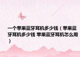 一個蘋果藍(lán)牙耳機(jī)多少錢（蘋果藍(lán)牙耳機(jī)多少錢 蘋果藍(lán)牙耳機(jī)怎么用）