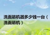 洗面筋機器多少錢一臺（洗面筋機）