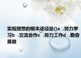 實現(xiàn)理想的根本途徑是()a  .努力學(xué)習(xí)b  .交流合作c  .努力工作d  .勤奮勇敢