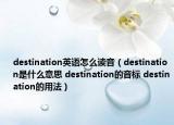 destination英語怎么讀音（destination是什么意思 destination的音標(biāo) destination的用法）