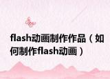 flash動(dòng)畫(huà)制作作品（如何制作flash動(dòng)畫(huà)）