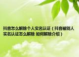 抖音怎么解除個(gè)人實(shí)名認(rèn)證（抖音被別人實(shí)名認(rèn)證怎么解除 如何解除介紹）