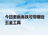 今日更新高鐵可帶哪些五金工具