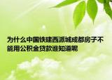 為什么中國(guó)鐵建西派城成都房子不能用公積金貸款誰(shuí)知道呢