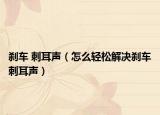 剎車 刺耳聲（怎么輕松解決剎車刺耳聲）