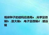 觀察種子的結(jié)構(gòu)應(yīng)選用a  .光學(xué)顯微鏡b  .放大鏡c  .電子顯微鏡d  .望遠(yuǎn)鏡