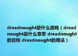 dreadnought是什么游戲（dreadnought是什么意思 dreadnought的音標(biāo) dreadnought的用法）