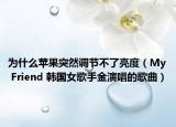 為什么蘋果突然調(diào)節(jié)不了亮度（My Friend 韓國(guó)女歌手金演唱的歌曲）