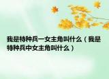 我是特種兵一女主角叫什么（我是特種兵中女主角叫什么）