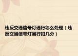 違反交通信號燈通行怎么處理（違反交通信號燈通行扣幾分）
