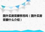國外買房需要移民嗎（國外買房需要什么介紹）
