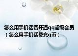 怎么用手機話費開通qq超級會員（怎么用手機話費充q幣）