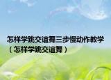 怎樣學(xué)跳交誼舞三步慢動(dòng)作教學(xué)（怎樣學(xué)跳交誼舞）