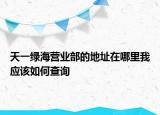 天一綠海營業(yè)部的地址在哪里我應(yīng)該如何查詢