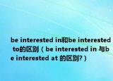 be interested in和be interested to的區(qū)別（be interested in 與be interested at 的區(qū)別?）