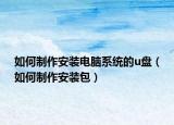 如何制作安裝電腦系統(tǒng)的u盤（如何制作安裝包）