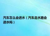 汽車怎么會(huì)進(jìn)水（汽車走水路會(huì)進(jìn)水嗎）