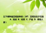 以下哪種是宣紙的種類（187.  宣紙得名于它的            A.  用途  B.  材質(zhì)  C.  產(chǎn)地  D.  使用人群）