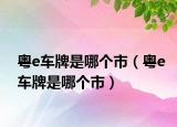 粵e車牌是哪個市（粵e車牌是哪個市）