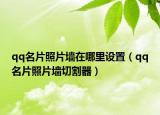 qq名片照片墻在哪里設置（qq名片照片墻切割器）