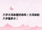 八字大河命是好命嗎（大河命的八字是多少）