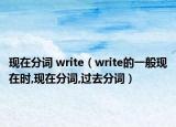 現(xiàn)在分詞 write（write的一般現(xiàn)在時(shí),現(xiàn)在分詞,過去分詞）