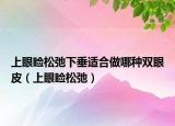 上眼瞼松弛下垂適合做哪種雙眼皮（上眼瞼松弛）