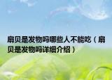 扇貝是發(fā)物嗎哪些人不能吃（扇貝是發(fā)物嗎詳細(xì)介紹）