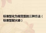 標(biāo)準(zhǔn)型化為規(guī)范型的三種方法（標(biāo)準(zhǔn)型耐火磚）